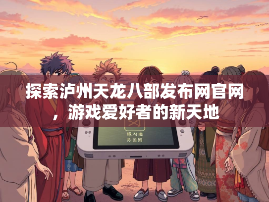 探索泸州天龙八部发布网官网，游戏爱好者的新天地