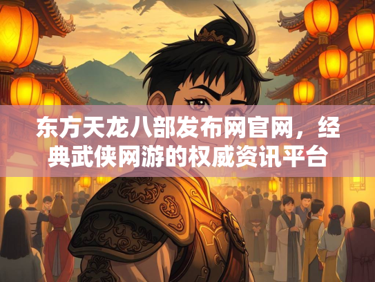 东方天龙八部发布网官网，经典武侠网游的权威资讯平台