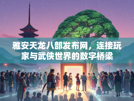雅安天龙八部发布网，连接玩家与武侠世界的数字桥梁  第2张