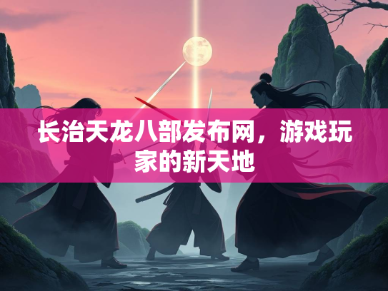 长治天龙八部发布网，游戏玩家的新天地