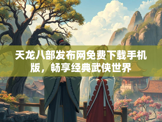 天龙八部发布网免费下载手机版，畅享经典武侠世界