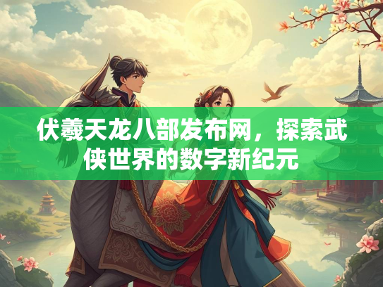 伏羲天龙八部发布网，探索武侠世界的数字新纪元