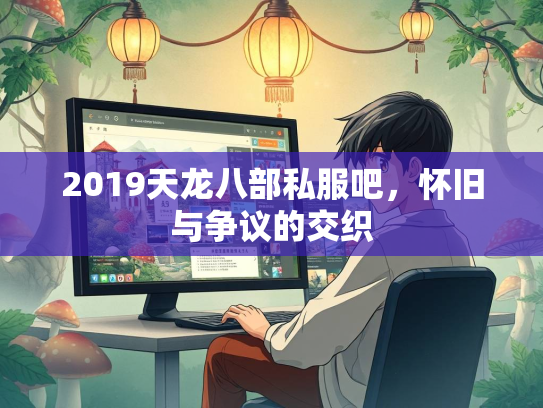2019天龙八部私服吧，怀旧与争议的交织