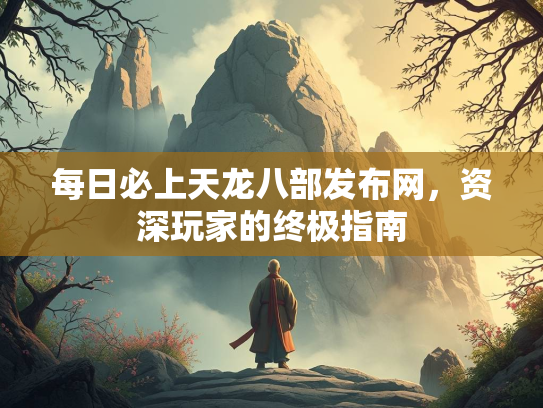 每日必上天龙八部发布网，资深玩家的终极指南  第1张