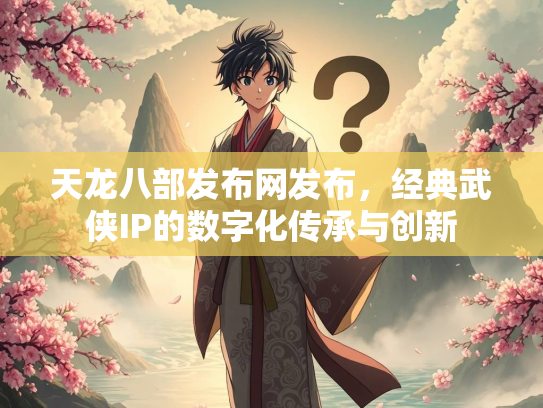天龙八部发布网发布，经典武侠IP的数字化传承与创新  第3张