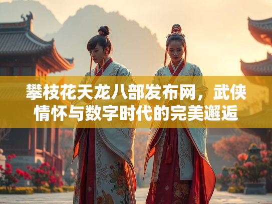 攀枝花天龙八部发布网，武侠情怀与数字时代的完美邂逅  第1张