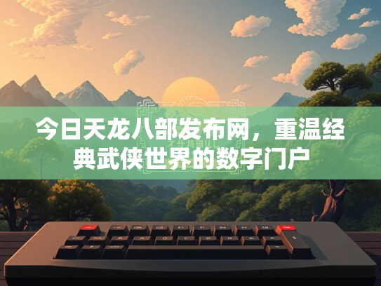 今日天龙八部发布网，重温经典武侠世界的数字门户  第1张