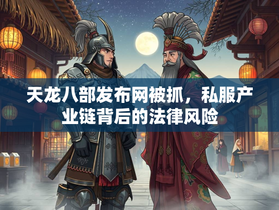 天龙八部发布网被抓，私服产业链背后的法律风险  第1张