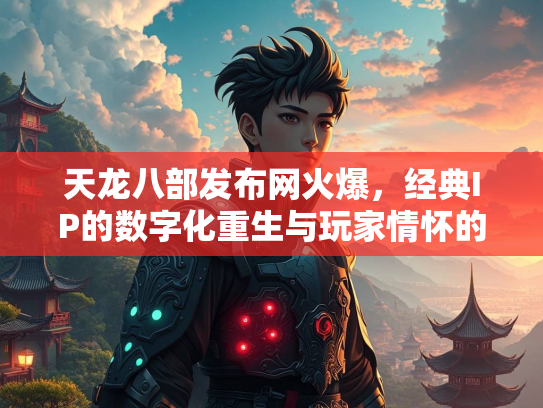 天龙八部发布网火爆，经典IP的数字化重生与玩家情怀的完美碰撞  第2张