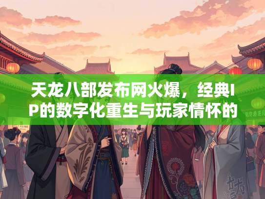 天龙八部发布网火爆，经典IP的数字化重生与玩家情怀的完美碰撞  第3张