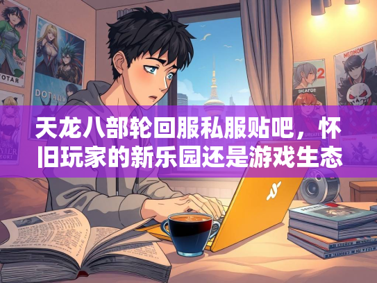 天龙八部轮回服私服贴吧，怀旧玩家的新乐园还是游戏生态的隐患？