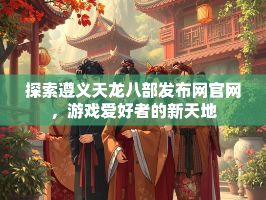 探索遵义天龙八部发布网官网，游戏爱好者的新天地  第1张