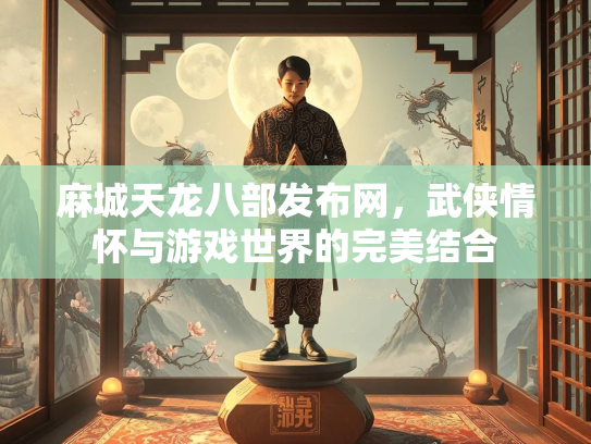 麻城天龙八部发布网，武侠情怀与游戏世界的完美结合  第2张