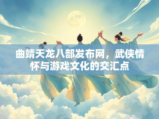 曲靖天龙八部发布网，武侠情怀与游戏文化的交汇点  第2张