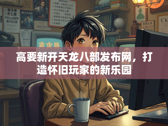 高要新开天龙八部发布网，打造怀旧玩家的新乐园  第2张