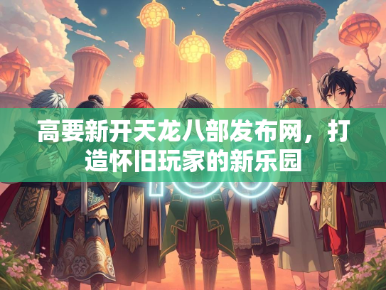 高要新开天龙八部发布网，打造怀旧玩家的新乐园  第3张