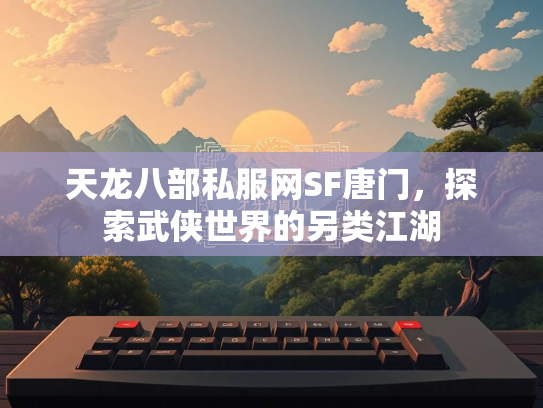 天龙八部私服网SF唐门，探索武侠世界的另类江湖