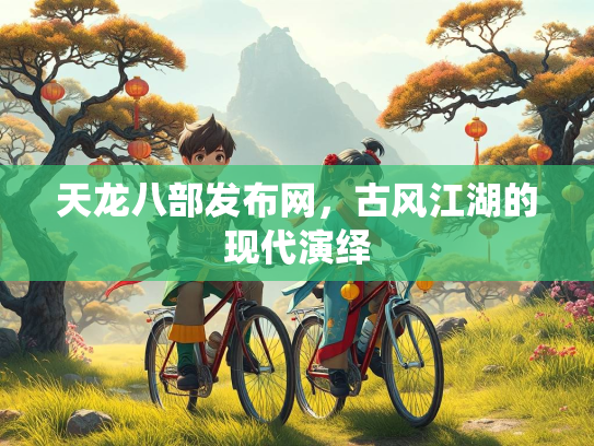 天龙八部发布网，古风江湖的现代演绎  第1张
