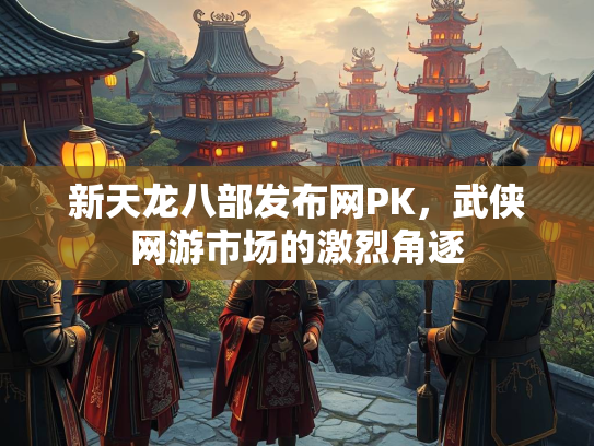 新天龙八部发布网PK，武侠网游市场的激烈角逐  第2张