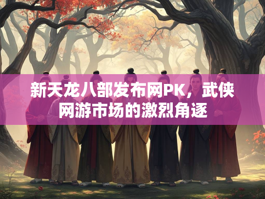 新天龙八部发布网PK，武侠网游市场的激烈角逐  第3张