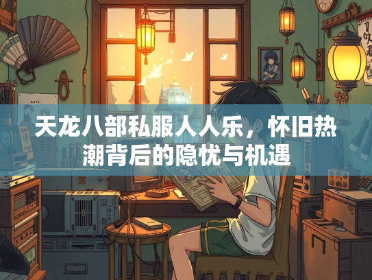 天龙八部私服人人乐，怀旧热潮背后的隐忧与机遇