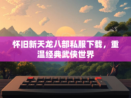 怀旧新天龙八部私服下载，重温经典武侠世界