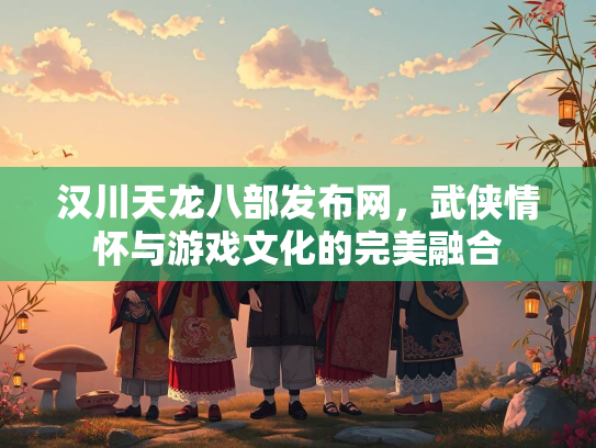 汉川天龙八部发布网，武侠情怀与游戏文化的完美融合  第2张