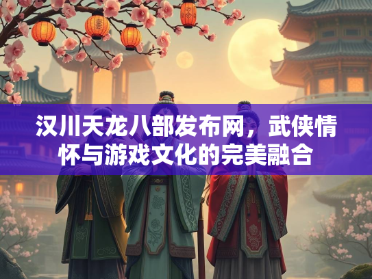 汉川天龙八部发布网，武侠情怀与游戏文化的完美融合  第3张