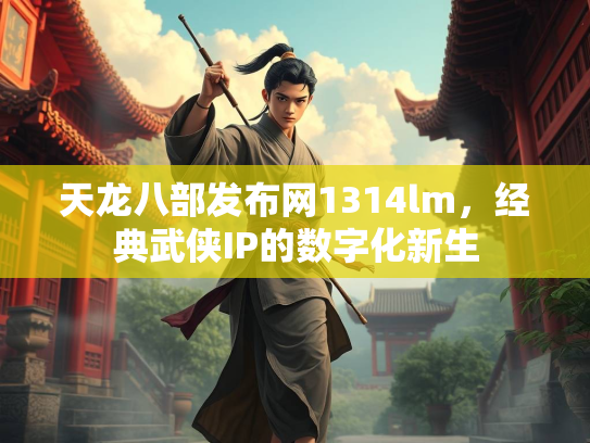天龙八部发布网1314lm，经典武侠IP的数字化新生  第2张