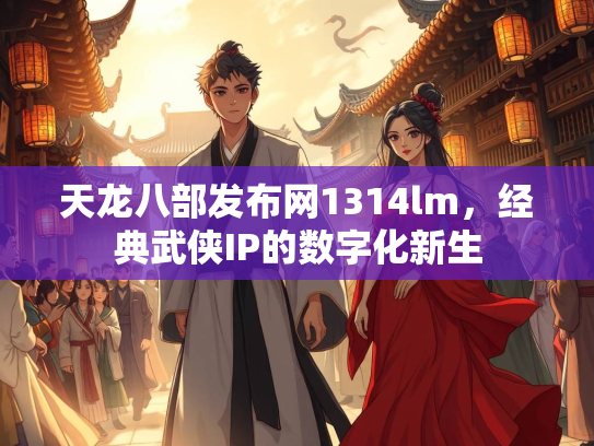 天龙八部发布网1314lm，经典武侠IP的数字化新生  第3张