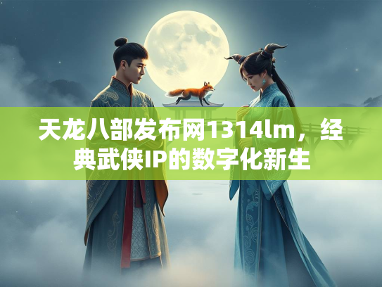 天龙八部发布网1314lm，经典武侠IP的数字化新生  第1张