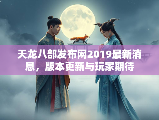 天龙八部发布网2019最新消息，版本更新与玩家期待  第3张