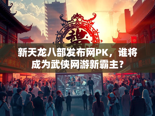 新天龙八部发布网PK，谁将成为武侠网游新霸主？  第3张