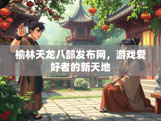 榆林天龙八部发布网，游戏爱好者的新天地  第1张