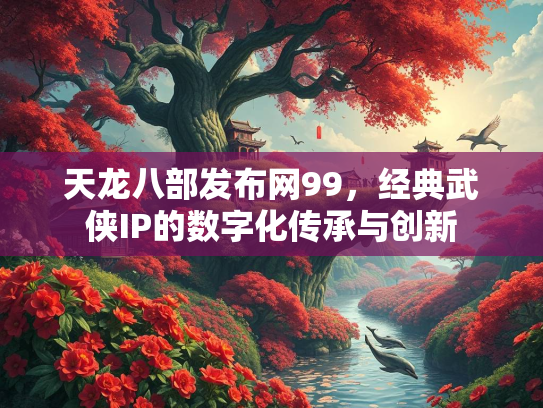 天龙八部发布网99，经典武侠IP的数字化传承与创新  第3张