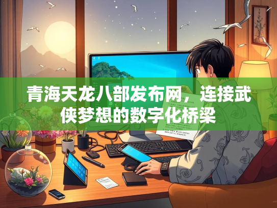 青海天龙八部发布网，连接武侠梦想的数字化桥梁  第2张