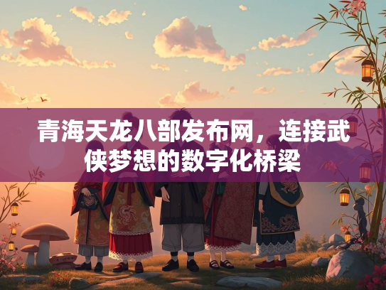 青海天龙八部发布网，连接武侠梦想的数字化桥梁  第3张