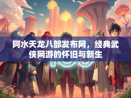 阿水天龙八部发布网，经典武侠网游的怀旧与新生  第1张