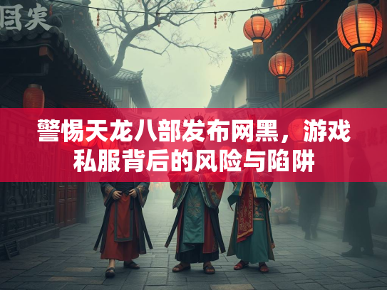 警惕天龙八部发布网黑，游戏私服背后的风险与陷阱  第2张