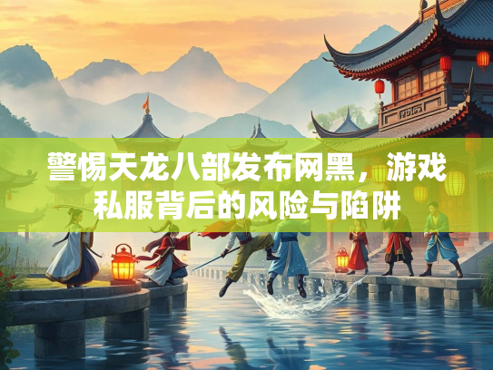 警惕天龙八部发布网黑，游戏私服背后的风险与陷阱  第1张