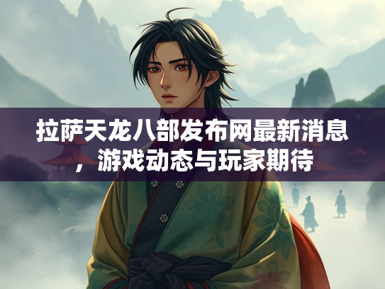 拉萨天龙八部发布网最新消息，游戏动态与玩家期待  第3张