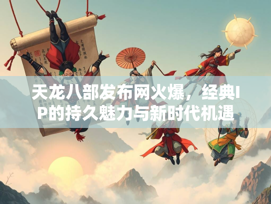 天龙八部发布网火爆，经典IP的持久魅力与新时代机遇  第1张