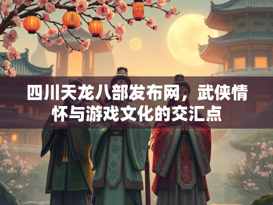 四川天龙八部发布网，武侠情怀与游戏文化的交汇点  第2张