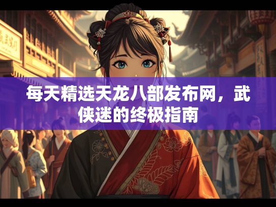 每天精选天龙八部发布网，武侠迷的终极指南  第2张