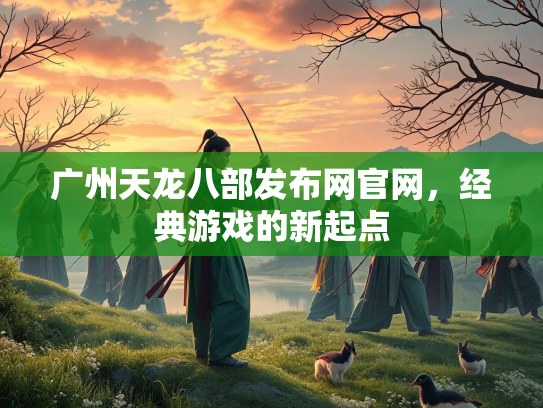 广州天龙八部发布网官网，经典游戏的新起点  第2张