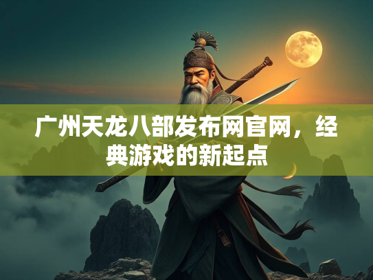 广州天龙八部发布网官网，经典游戏的新起点  第1张