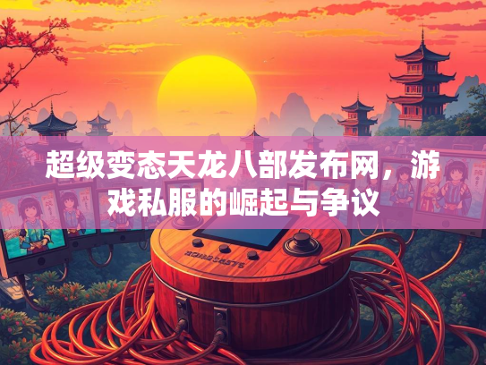 超级变态天龙八部发布网，游戏私服的崛起与争议  第2张