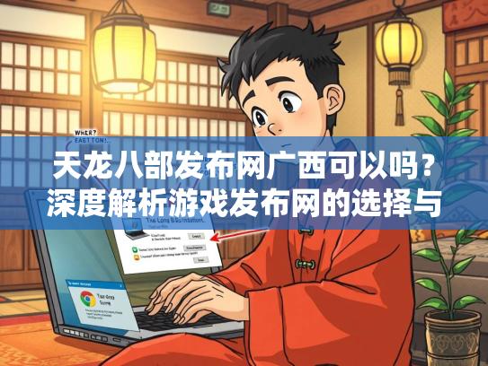 天龙八部发布网广西可以吗？深度解析游戏发布网的选择与风险  第1张
