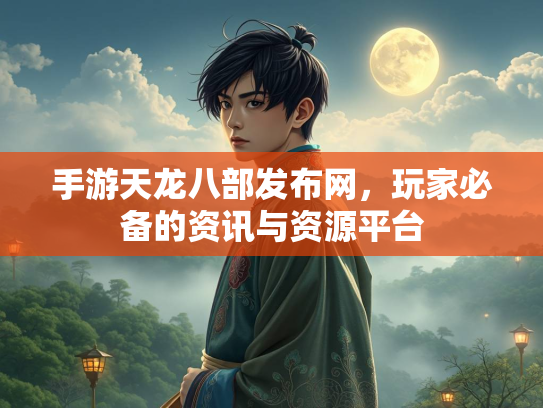 手游天龙八部发布网，玩家必备的资讯与资源平台