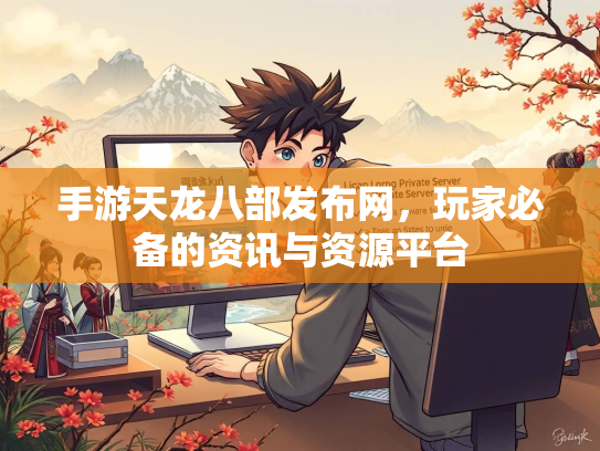 手游天龙八部发布网，玩家必备的资讯与资源平台